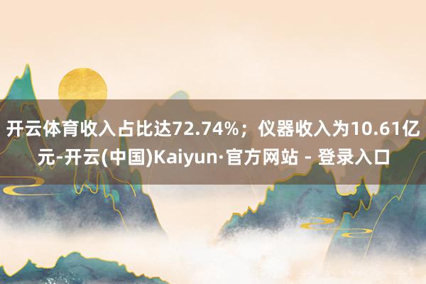 开云体育收入占比达72.74%；仪器收入为10.61亿元-开云(中国)Kaiyun·官方网站 - 登录入口