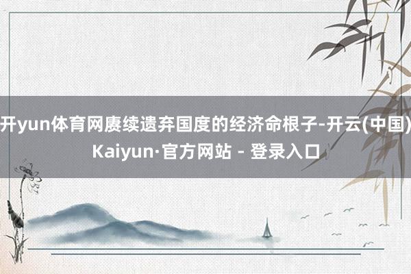 开yun体育网赓续遗弃国度的经济命根子-开云(中国)Kaiyun·官方网站 - 登录入口