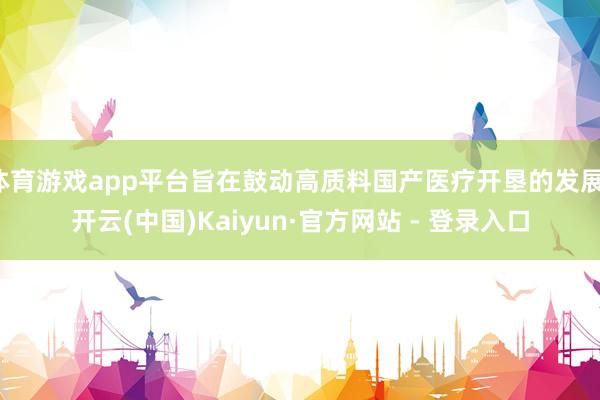 体育游戏app平台旨在鼓动高质料国产医疗开垦的发展-开云(中国)Kaiyun·官方网站 - 登录入口