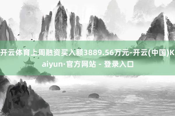 开云体育上周融资买入额3889.56万元-开云(中国)Kaiyun·官方网站 - 登录入口