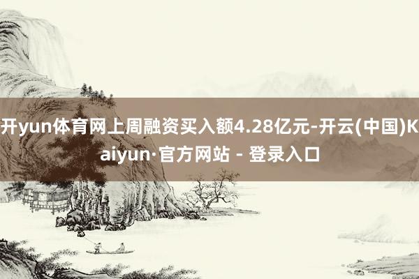 开yun体育网上周融资买入额4.28亿元-开云(中国)Kaiyun·官方网站 - 登录入口