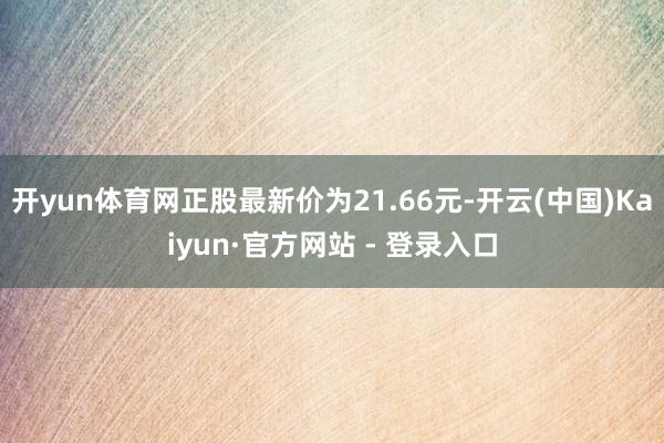 开yun体育网正股最新价为21.66元-开云(中国)Kaiyun·官方网站 - 登录入口