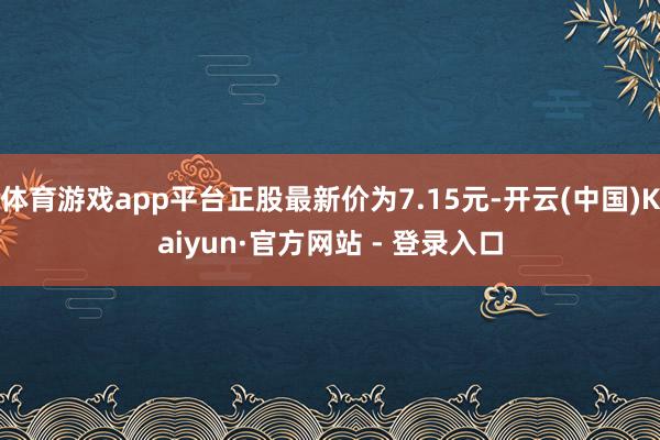 体育游戏app平台正股最新价为7.15元-开云(中国)Kaiyun·官方网站 - 登录入口