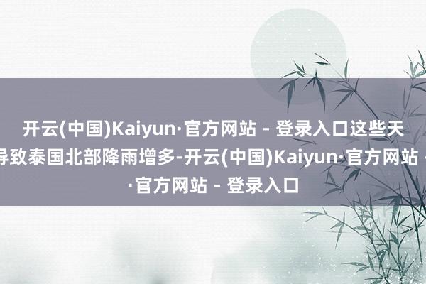 开云(中国)Kaiyun·官方网站 - 登录入口这些天气现象将导致泰国北部降雨增多-开云(中国)Kaiyun·官方网站 - 登录入口