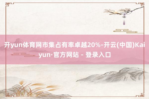 开yun体育网市集占有率卓越20%-开云(中国)Kaiyun·官方网站 - 登录入口