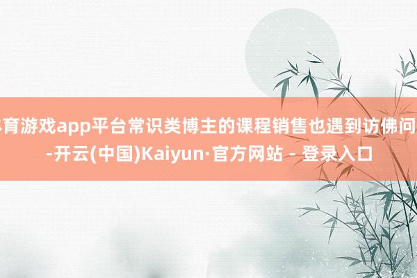 体育游戏app平台常识类博主的课程销售也遇到访佛问题-开云(中国)Kaiyun·官方网站 - 登录入口