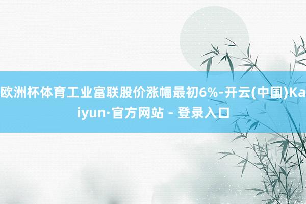 欧洲杯体育工业富联股价涨幅最初6%-开云(中国)Kaiyun·官方网站 - 登录入口