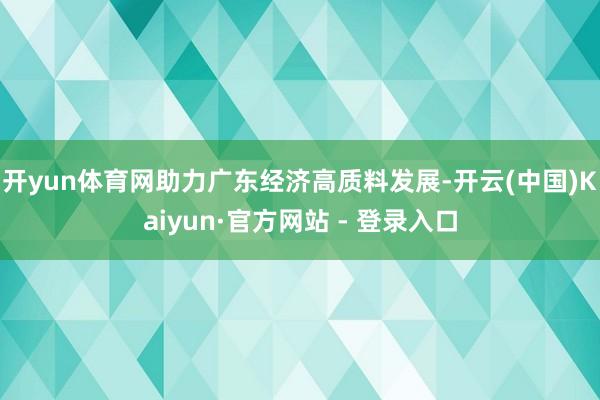 开yun体育网助力广东经济高质料发展-开云(中国)Kaiyun·官方网站 - 登录入口