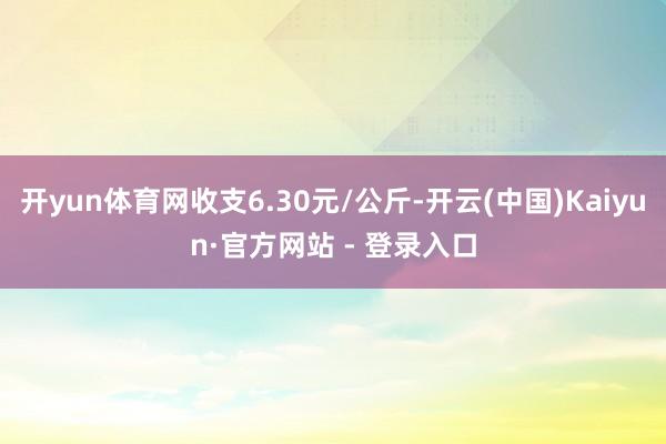 开yun体育网收支6.30元/公斤-开云(中国)Kaiyun·官方网站 - 登录入口