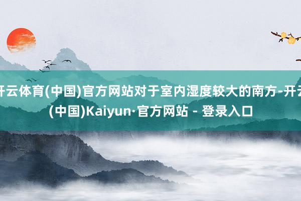 开云体育(中国)官方网站对于室内湿度较大的南方-开云(中国)Kaiyun·官方网站 - 登录入口