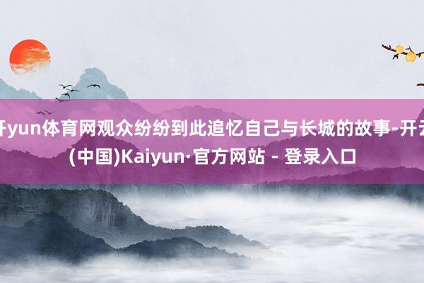 开yun体育网观众纷纷到此追忆自己与长城的故事-开云(中国)Kaiyun·官方网站 - 登录入口