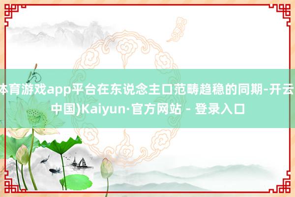 体育游戏app平台在东说念主口范畴趋稳的同期-开云(中国)Kaiyun·官方网站 - 登录入口