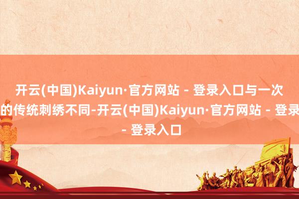 开云(中国)Kaiyun·官方网站 - 登录入口与一次成型的传统刺绣不同-开云(中国)Kaiyun·官方网站 - 登录入口