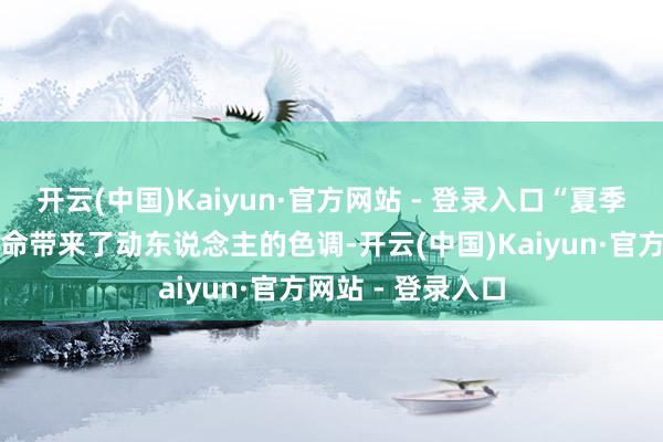 开云(中国)Kaiyun·官方网站 - 登录入口“夏季营给我的暑假活命带来了动东说念主的色调-开云(中国)Kaiyun·官方网站 - 登录入口