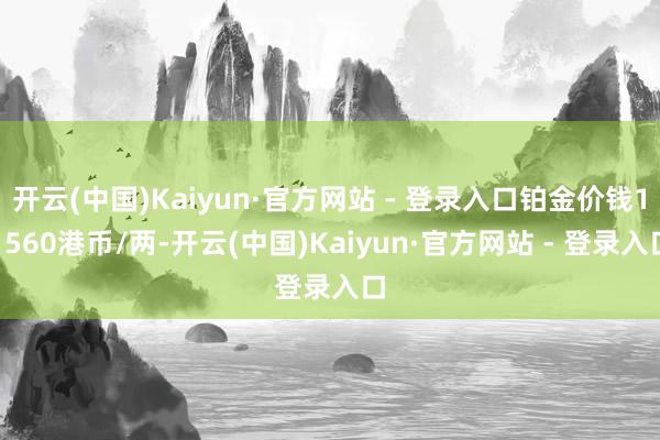 开云(中国)Kaiyun·官方网站 - 登录入口铂金价钱11560港币/两-开云(中国)Kaiyun·官方网站 - 登录入口