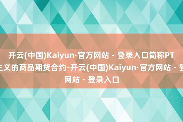 开云(中国)Kaiyun·官方网站 - 登录入口简称PTA）为主义的商品期货合约-开云(中国)Kaiyun·官方网站 - 登录入口