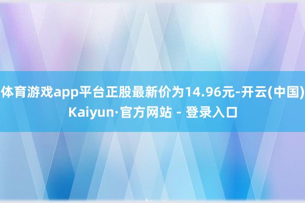 体育游戏app平台正股最新价为14.96元-开云(中国)Kaiyun·官方网站 - 登录入口