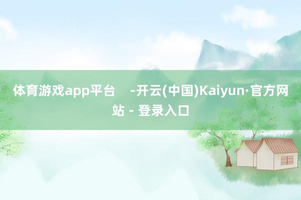 体育游戏app平台    -开云(中国)Kaiyun·官方网站 - 登录入口