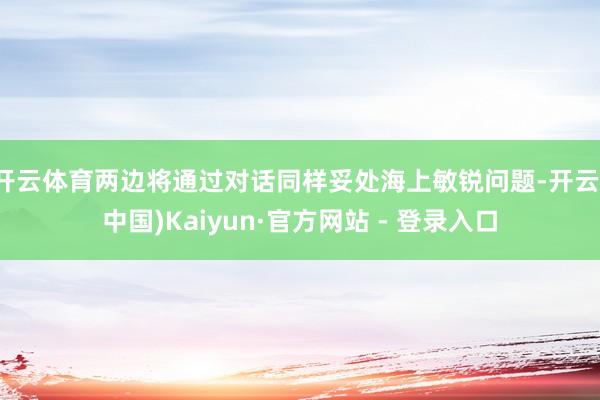 开云体育两边将通过对话同样妥处海上敏锐问题-开云(中国)Kaiyun·官方网站 - 登录入口