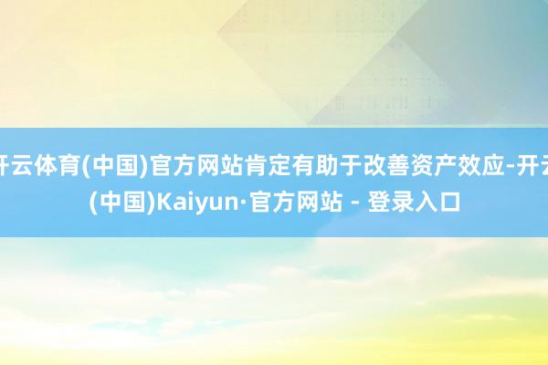 开云体育(中国)官方网站肯定有助于改善资产效应-开云(中国)Kaiyun·官方网站 - 登录入口