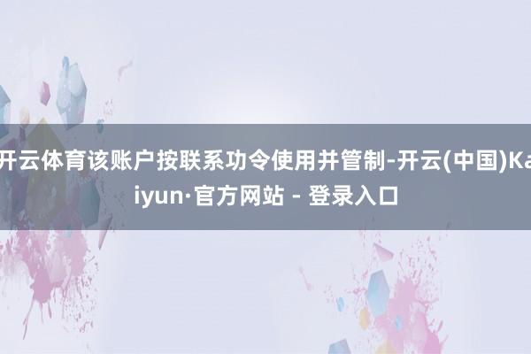 开云体育该账户按联系功令使用并管制-开云(中国)Kaiyun·官方网站 - 登录入口