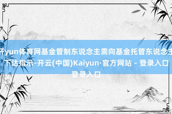 开yun体育网基金管制东说念主需向基金托管东说念主下达指示-开云(中国)Kaiyun·官方网站 - 登录入口