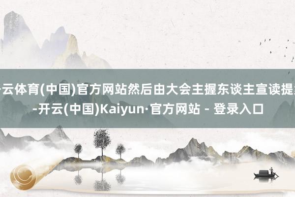 开云体育(中国)官方网站然后由大会主握东谈主宣读提案-开云(中国)Kaiyun·官方网站 - 登录入口