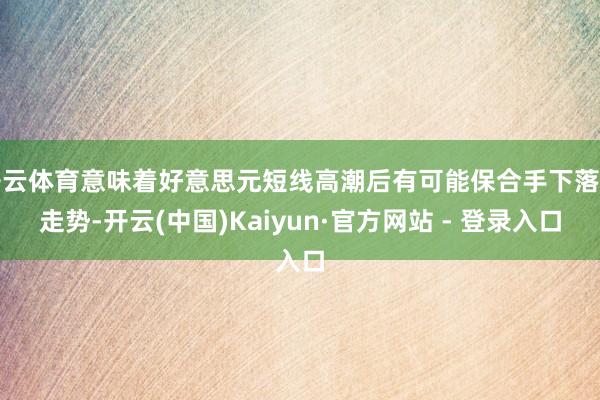 开云体育意味着好意思元短线高潮后有可能保合手下落的走势-开云(中国)Kaiyun·官方网站 - 登录入口